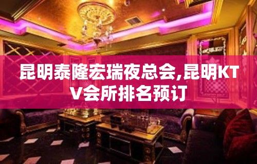 昆明泰隆宏瑞夜总会,昆明KTV会所排名预订