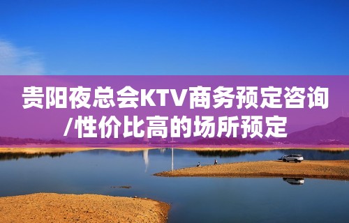 贵阳夜总会KTV商务预定咨询/性价比高的场所预定