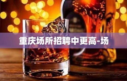 重庆场所招聘中更高-场