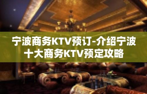 宁波商务KTV预订-介绍宁波十大商务KTV预定攻略