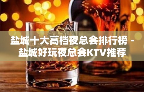 盐城十大高档夜总会排行榜－盐城好玩夜总会KTV推荐