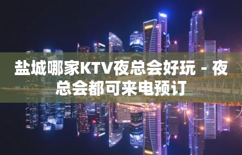 盐城哪家KTV夜总会好玩－夜总会都可来电预订