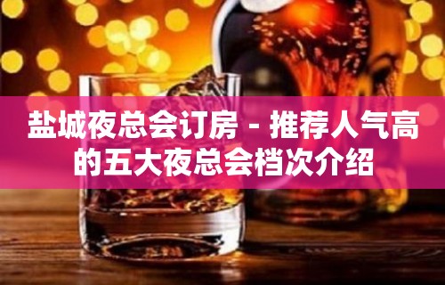 盐城夜总会订房－推荐人气高的五大夜总会档次介绍