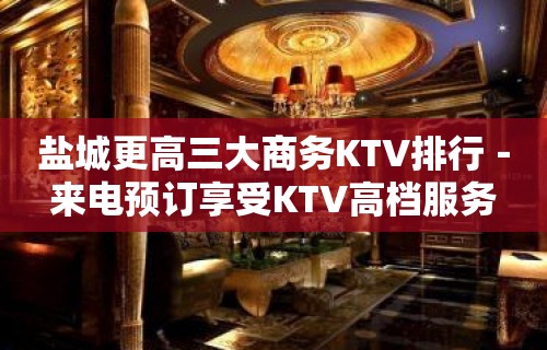 盐城更高三大商务KTV排行－来电预订享受KTV高档服务