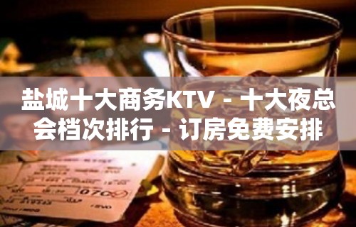 盐城十大商务KTV－十大夜总会档次排行－订房免费安排