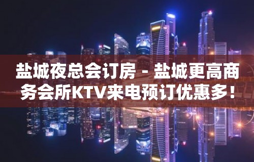 盐城夜总会订房－盐城更高商务会所KTV来电预订优惠多！