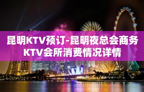 昆明KTV预订-昆明夜总会商务KTV会所消费情况详情