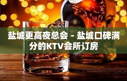 盐城更高夜总会－盐城口碑满分的KTV会所订房