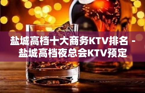 盐城高档十大商务KTV排名－盐城高档夜总会KTV预定