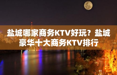 盐城哪家商务KTV好玩？盐城豪华十大商务KTV排行