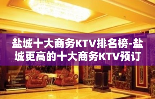 盐城十大商务KTV排名榜-盐城更高的十大商务KTV预订