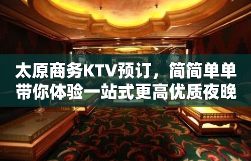 太原商务KTV预订，简简单单带你体验一站式更高优质夜晚