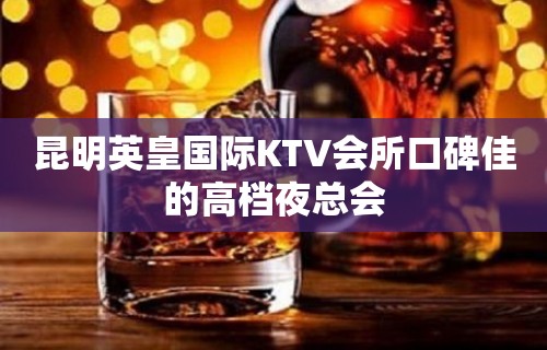 昆明英皇国际KTV会所口碑佳的高档夜总会