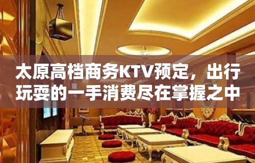 太原高档商务KTV预定，出行玩耍的一手消费尽在掌握之中