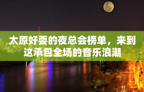 太原好耍的夜总会榜单，来到这承包全场的音乐浪潮