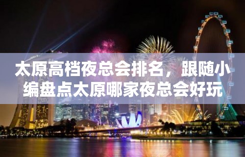 太原高档夜总会排名，跟随小编盘点太原哪家夜总会好玩