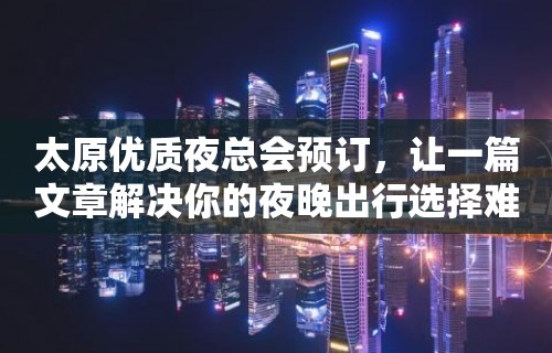 太原优质夜总会预订，让一篇文章解决你的夜晚出行选择难