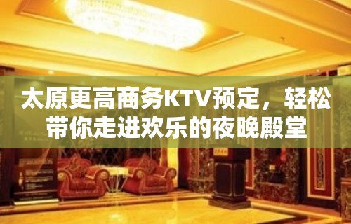 太原更高商务KTV预定，轻松带你走进欢乐的夜晚殿堂