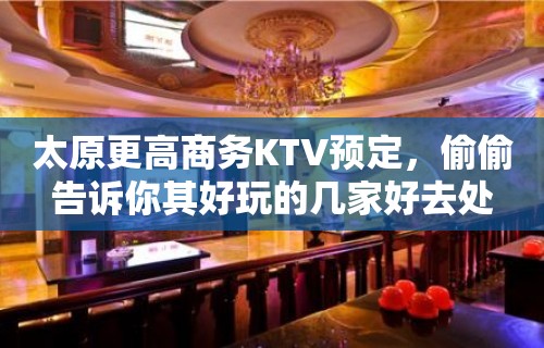 太原更高商务KTV预定，偷偷告诉你其好玩的几家好去处