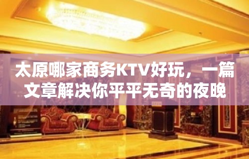 太原哪家商务KTV好玩，一篇文章解决你平平无奇的夜晚