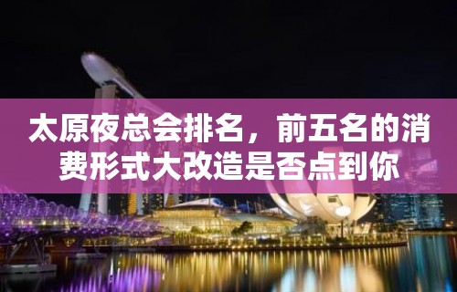 太原夜总会排名，前五名的消费形式大改造是否点到你