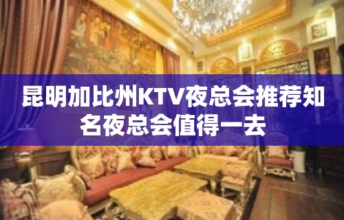 昆明加比州KTV夜总会推荐知名夜总会值得一去