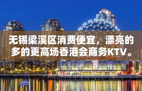 无锡梁溪区消费便宜，漂亮的多的更高场香港会商务KTV。