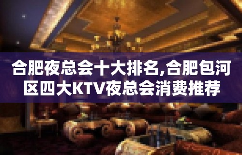 合肥夜总会十大排名,合肥包河区四大KTV夜总会消费推荐