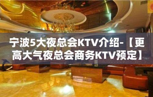 宁波5大夜总会KTV介绍-【更高大气夜总会商务KTV预定】