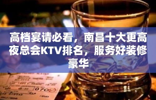 高档宴请必看，南昌十大更高夜总会KTV排名，服务好装修豪华