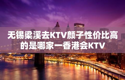 无锡梁溪去KTV颜子性价比高的是哪家一香港会KTV