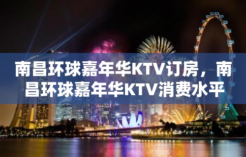 南昌环球嘉年华KTV订房，南昌环球嘉年华KTV消费水平