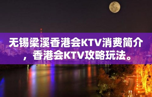 无锡梁溪香港会KTV消费简介，香港会KTV攻略玩法。