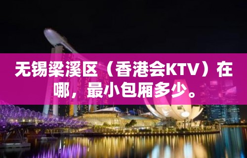 无锡梁溪区（香港会KTV）在哪，最小包厢多少。