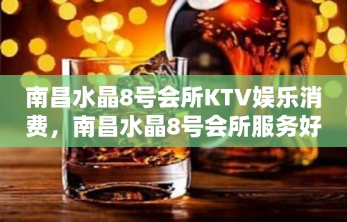 南昌水晶8号会所KTV娱乐消费，南昌水晶8号会所服务好