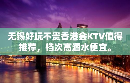 无锡好玩不贵香港会KTV值得推荐，档次高酒水便宜。