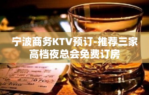 宁波商务KTV预订-推荐三家高档夜总会免费订房