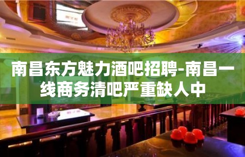 南昌东方魅力酒吧招聘-南昌一线商务清吧严重缺人中