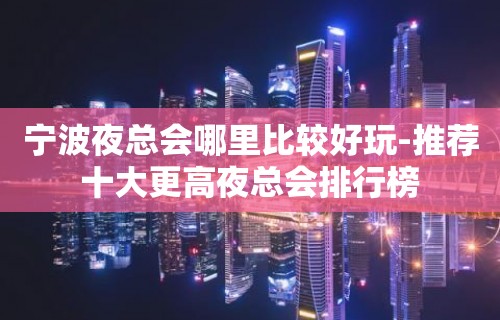 宁波夜总会哪里比较好玩-推荐十大更高夜总会排行榜