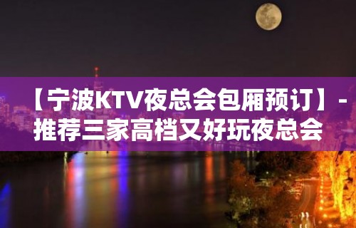 【宁波KTV夜总会包厢预订】-推荐三家高档又好玩夜总会