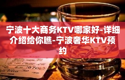 宁波十大商务KTV哪家好-详细介绍给你瞧-宁波奢华KTV预约