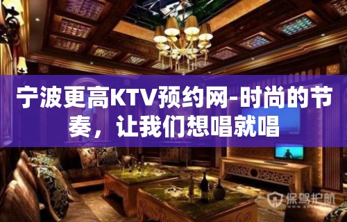 宁波更高KTV预约网-时尚的节奏，让我们想唱就唱