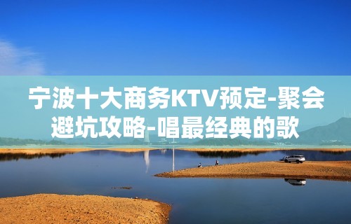 宁波十大商务KTV预定-聚会避坑攻略-唱最经典的歌