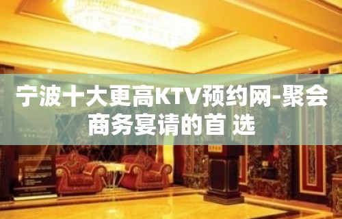 宁波十大更高KTV预约网-聚会商务宴请的首 选