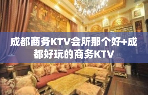 成都商务KTV会所那个好+成都好玩的商务KTV