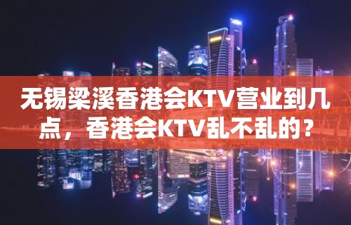 无锡梁溪香港会KTV营业到几点，香港会KTV乱不乱的？