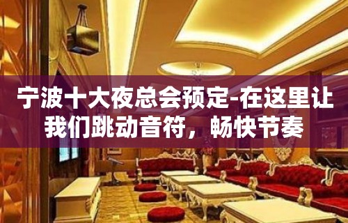 宁波十大夜总会预定-在这里让我们跳动音符，畅快节奏