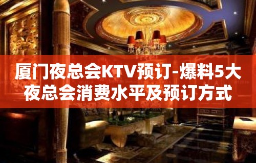 厦门夜总会KTV预订-爆料5大夜总会消费水平及预订方式