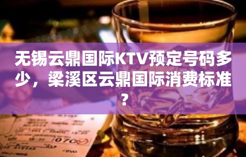 无锡云鼎国际KTV预定号码多少，梁溪区云鼎国际消费标准？