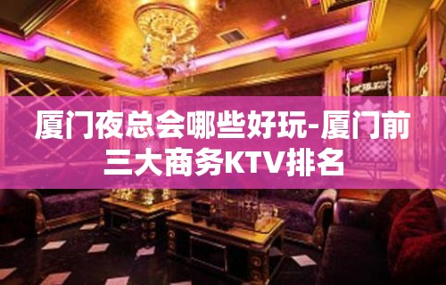 厦门夜总会哪些好玩-厦门前三大商务KTV排名